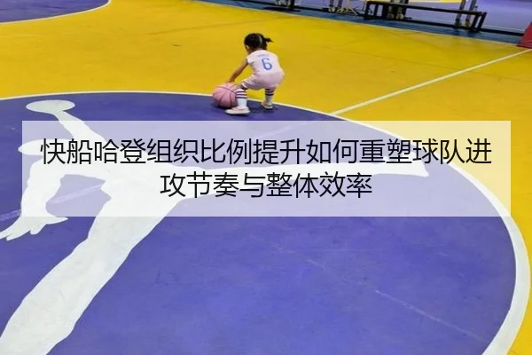 快船哈登组织比例提升如何重塑球队进攻节奏与整体效率