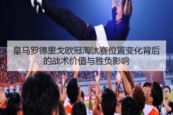 皇马罗德里戈欧冠淘汰赛位置变化背后的战术价值与胜负影响