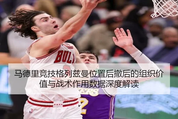 马德里竞技格列兹曼位置后撤后的组织价值与战术作用数据深度解读