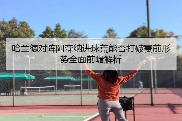哈兰德对阵阿森纳进球荒能否打破赛前形势全面前瞻解析