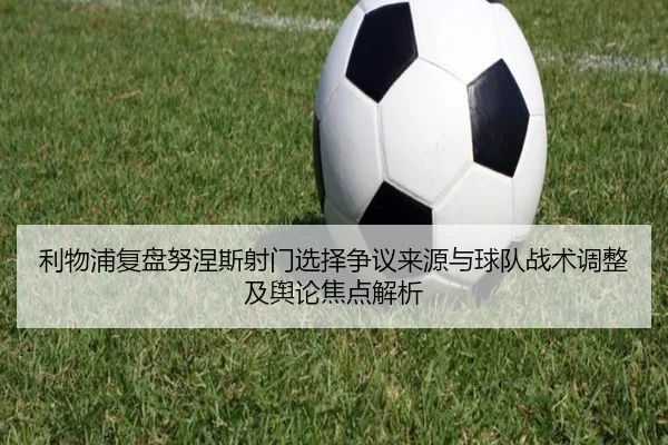 利物浦复盘努涅斯射门选择争议来源与球队战术调整及舆论焦点解析