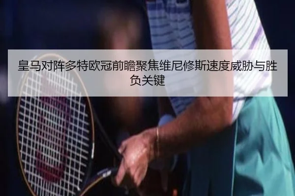 皇马对阵多特欧冠前瞻聚焦维尼修斯速度威胁与胜负关键