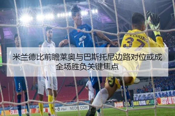 米兰德比前瞻莱奥与巴斯托尼边路对位或成全场胜负关键焦点