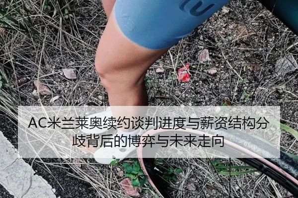AC米兰莱奥续约谈判进度与薪资结构分歧背后的博弈与未来走向