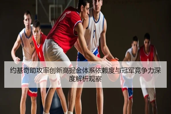 约基奇助攻率创新高掘金体系依赖度与冠军竞争力深度解析观察