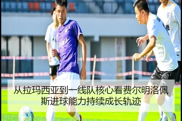 从拉玛西亚到一线队核心看费尔明洛佩斯进球能力持续成长轨迹