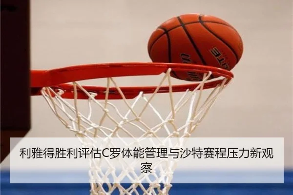 利雅得胜利评估C罗体能管理与沙特赛程压力新观察