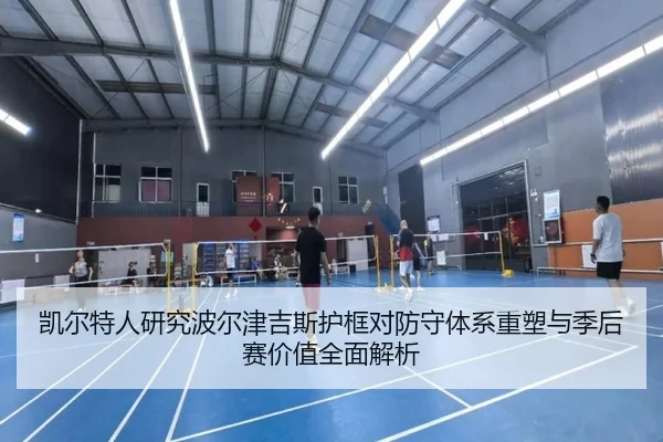 凯尔特人研究波尔津吉斯护框对防守体系重塑与季后赛价值全面解析