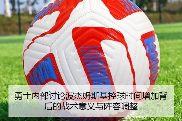 勇士内部讨论波杰姆斯基控球时间增加背后的战术意义与阵容调整