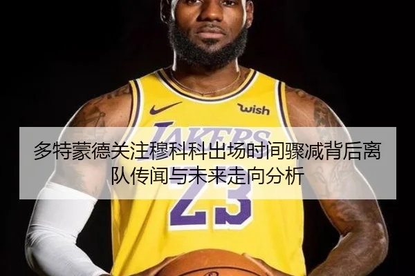 多特蒙德关注穆科科出场时间骤减背后离队传闻与未来走向分析