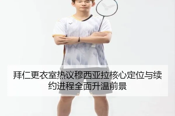 拜仁更衣室热议穆西亚拉核心定位与续约进程全面升温前景