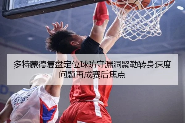 多特蒙德复盘定位球防守漏洞聚勒转身速度问题再成赛后焦点