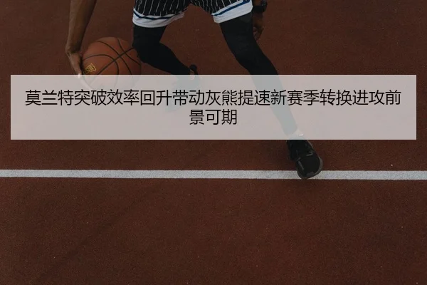 莫兰特突破效率回升带动灰熊提速新赛季转换进攻前景可期